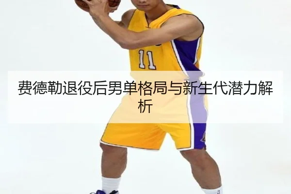 费德勒退役后男单格局与新生代潜力解析